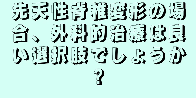 先天性脊椎変形の場合、外科的治療は良い選択肢でしょうか?