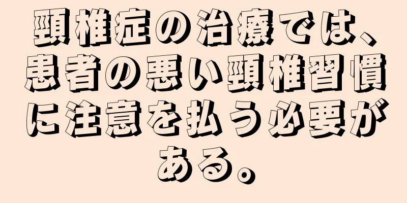 頸椎症の治療では、患者の悪い頸椎習慣に注意を払う必要がある。