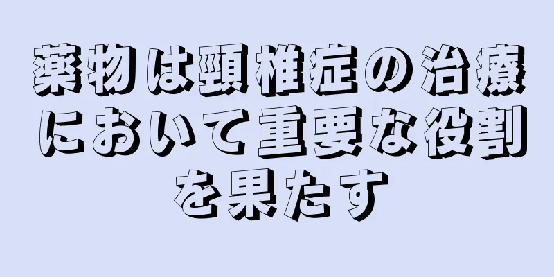 薬物は頸椎症の治療において重要な役割を果たす
