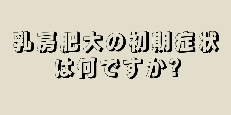 乳房肥大の初期症状は何ですか?