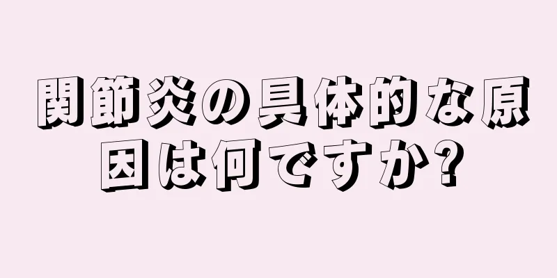 関節炎の具体的な原因は何ですか?
