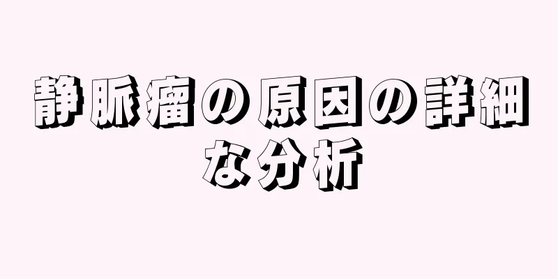 静脈瘤の原因の詳細な分析
