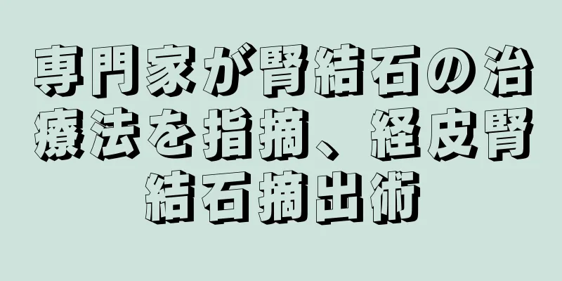 専門家が腎結石の治療法を指摘、経皮腎結石摘出術