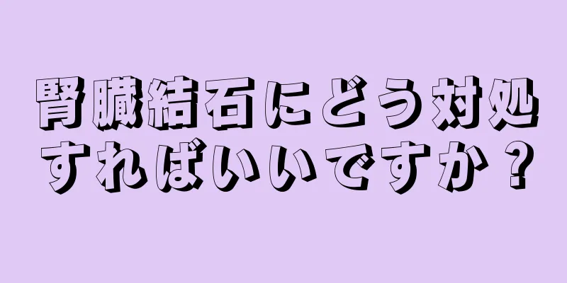 腎臓結石にどう対処すればいいですか？