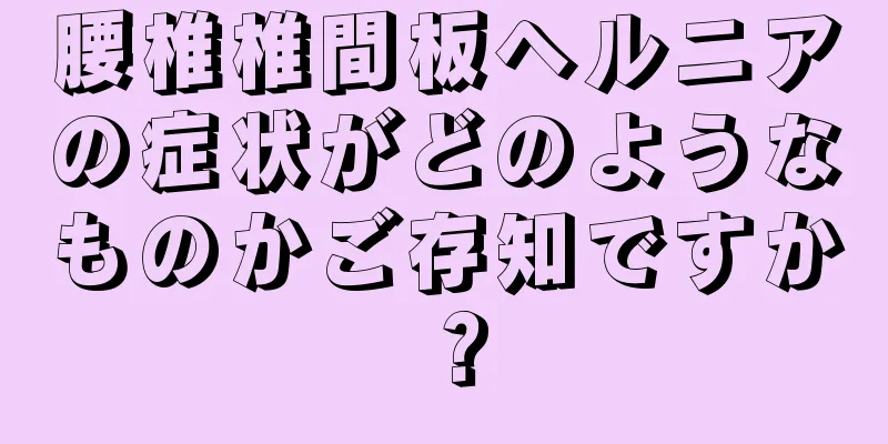 腰椎椎間板ヘルニアの症状がどのようなものかご存知ですか？