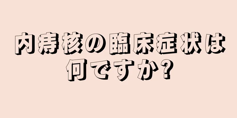 内痔核の臨床症状は何ですか?