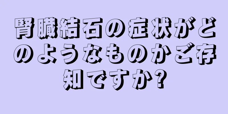腎臓結石の症状がどのようなものかご存知ですか?