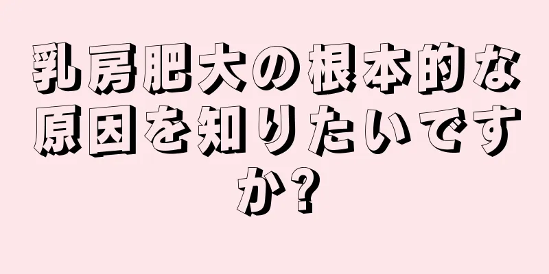 乳房肥大の根本的な原因を知りたいですか?