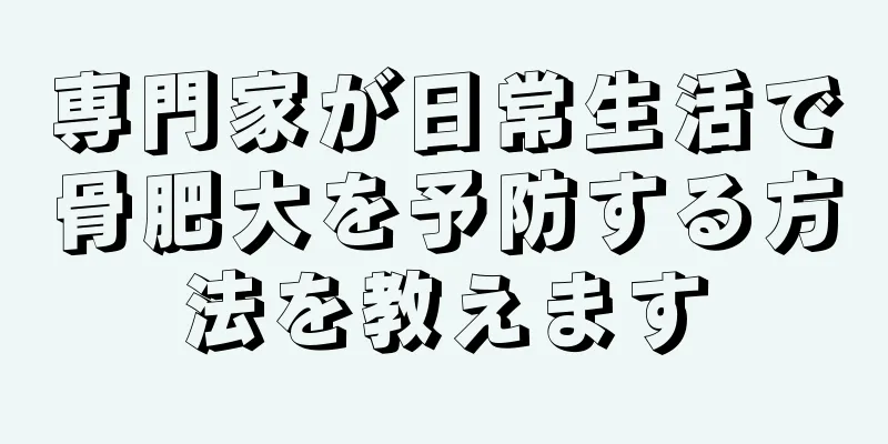 専門家が日常生活で骨肥大を予防する方法を教えます