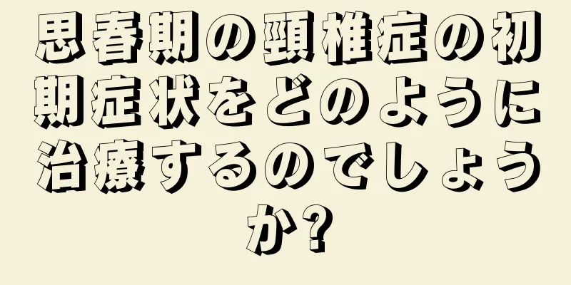思春期の頸椎症の初期症状をどのように治療するのでしょうか?