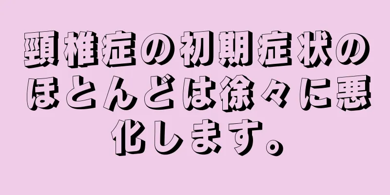 頸椎症の初期症状のほとんどは徐々に悪化します。