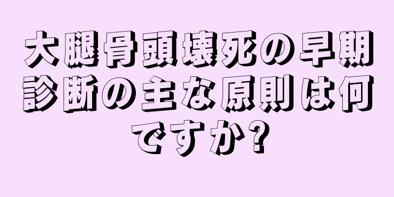 大腿骨頭壊死の早期診断の主な原則は何ですか?