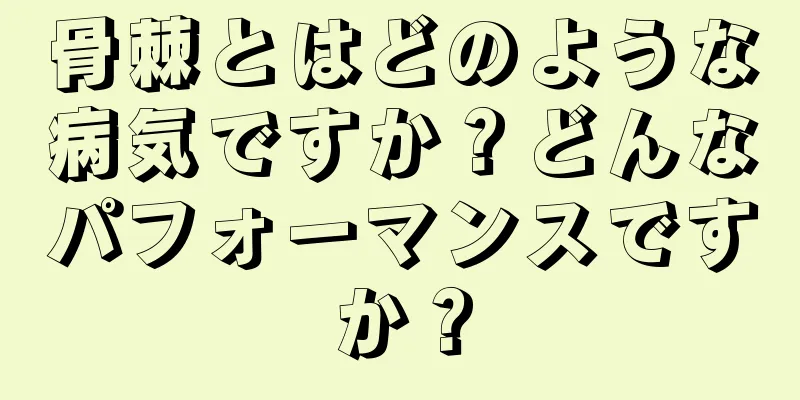 骨棘とはどのような病気ですか？どんなパフォーマンスですか？