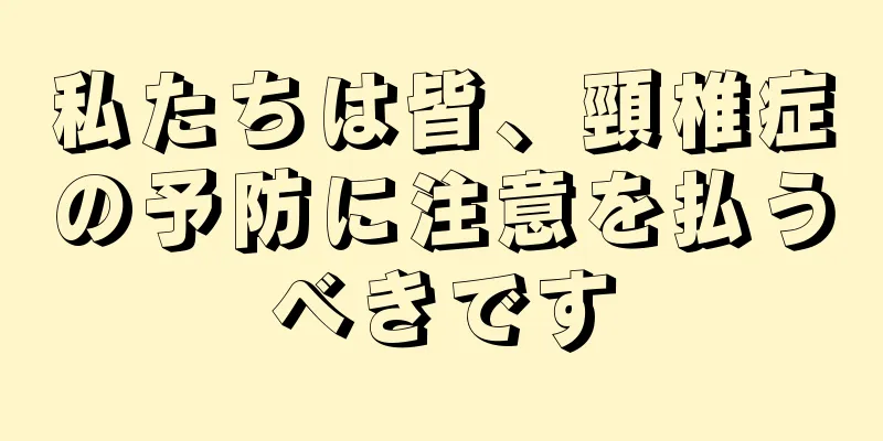 私たちは皆、頸椎症の予防に注意を払うべきです