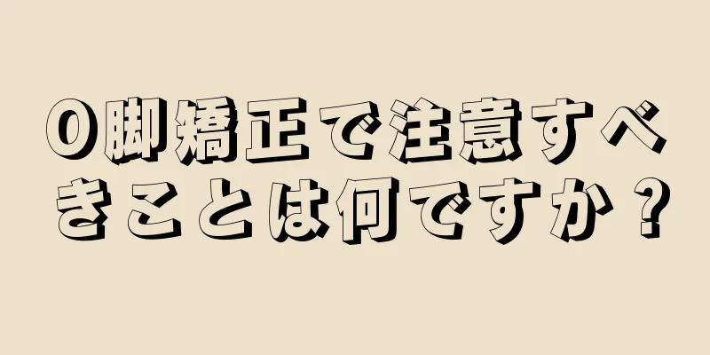 O脚矯正で注意すべきことは何ですか？
