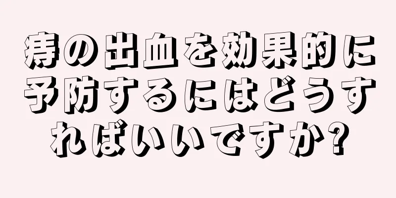 痔の出血を効果的に予防するにはどうすればいいですか?