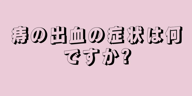 痔の出血の症状は何ですか?