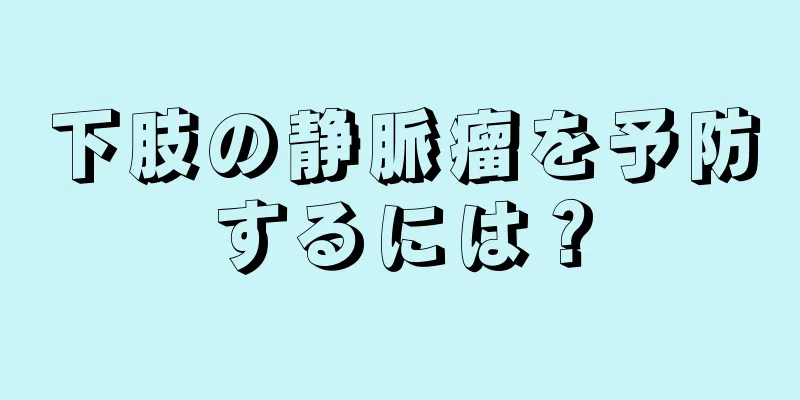 下肢の静脈瘤を予防するには？