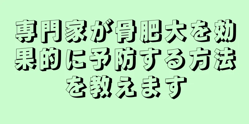 専門家が骨肥大を効果的に予防する方法を教えます