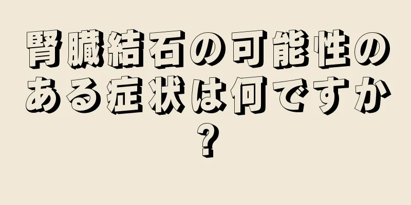 腎臓結石の可能性のある症状は何ですか?