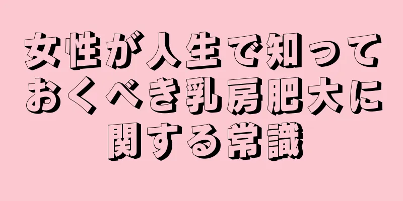 女性が人生で知っておくべき乳房肥大に関する常識