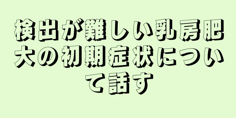 検出が難しい乳房肥大の初期症状について話す
