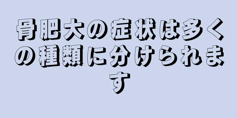 骨肥大の症状は多くの種類に分けられます