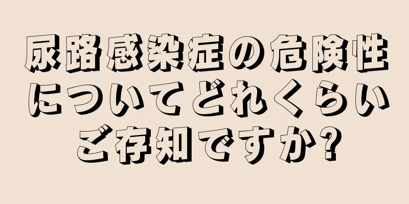 尿路感染症の危険性についてどれくらいご存知ですか?