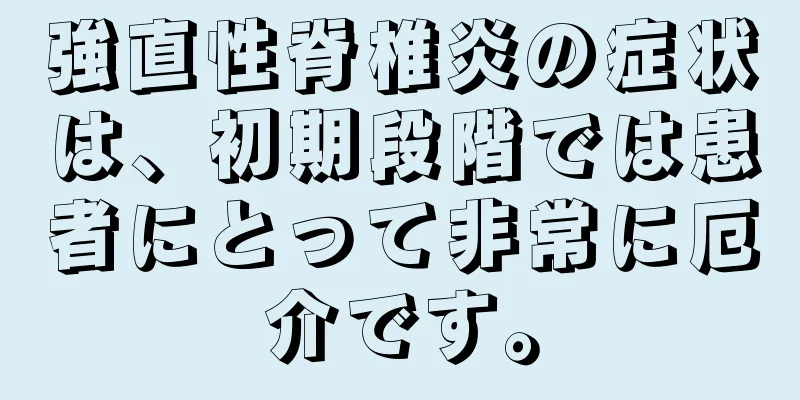 強直性脊椎炎の症状は、初期段階では患者にとって非常に厄介です。