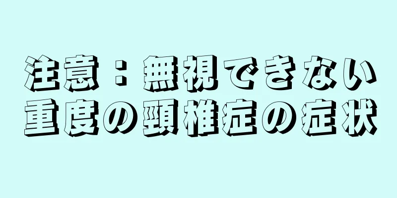 注意：無視できない重度の頸椎症の症状