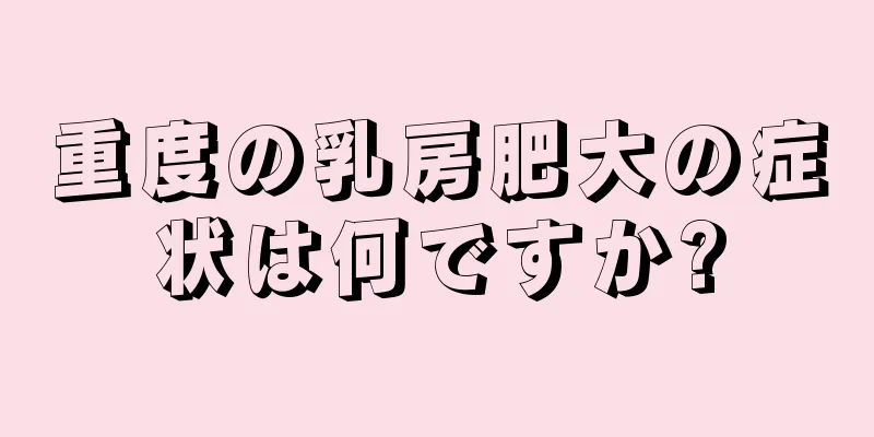 重度の乳房肥大の症状は何ですか?