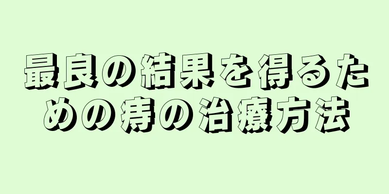 最良の結果を得るための痔の治療方法