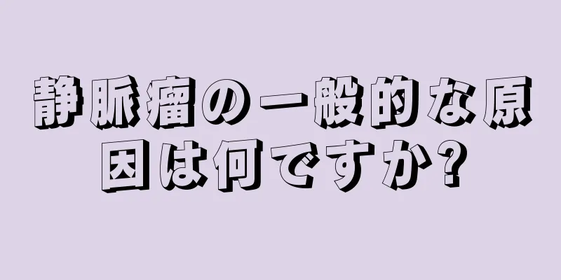 静脈瘤の一般的な原因は何ですか?
