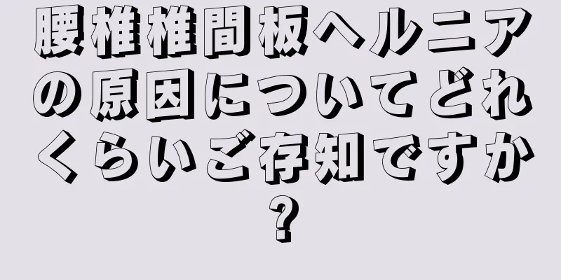 腰椎椎間板ヘルニアの原因についてどれくらいご存知ですか?