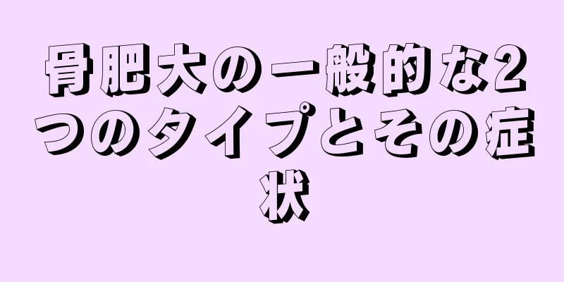 骨肥大の一般的な2つのタイプとその症状