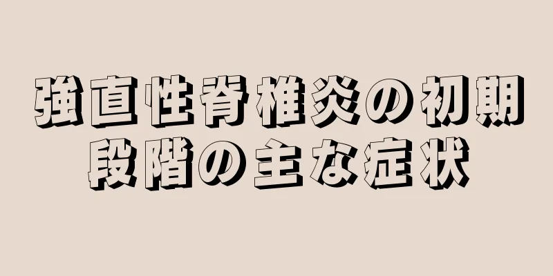 強直性脊椎炎の初期段階の主な症状