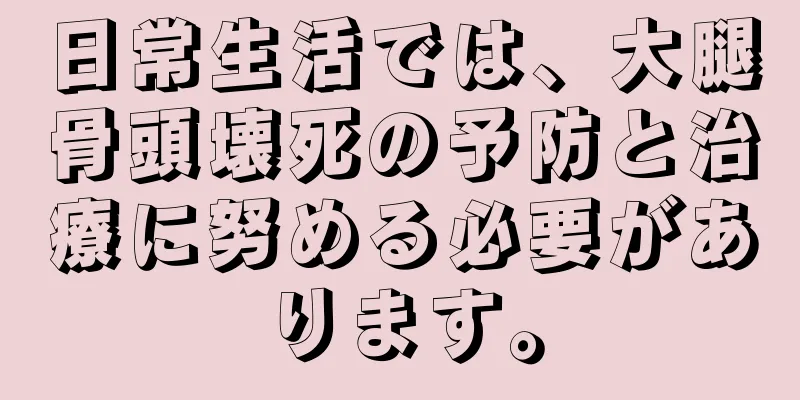 日常生活では、大腿骨頭壊死の予防と治療に努める必要があります。