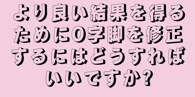 より良い結果を得るためにO字脚を修正するにはどうすればいいですか?