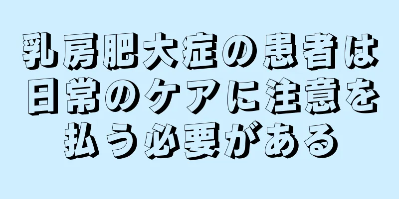 乳房肥大症の患者は日常のケアに注意を払う必要がある