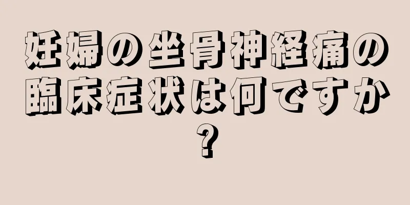 妊婦の坐骨神経痛の臨床症状は何ですか?