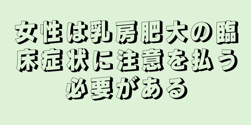 女性は乳房肥大の臨床症状に注意を払う必要がある