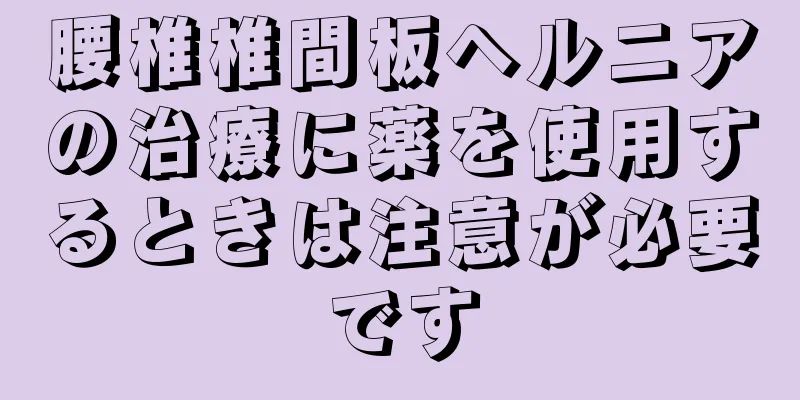 腰椎椎間板ヘルニアの治療に薬を使用するときは注意が必要です
