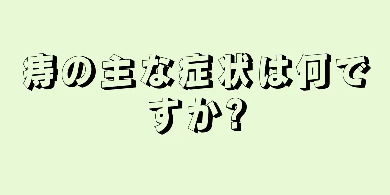 痔の主な症状は何ですか?