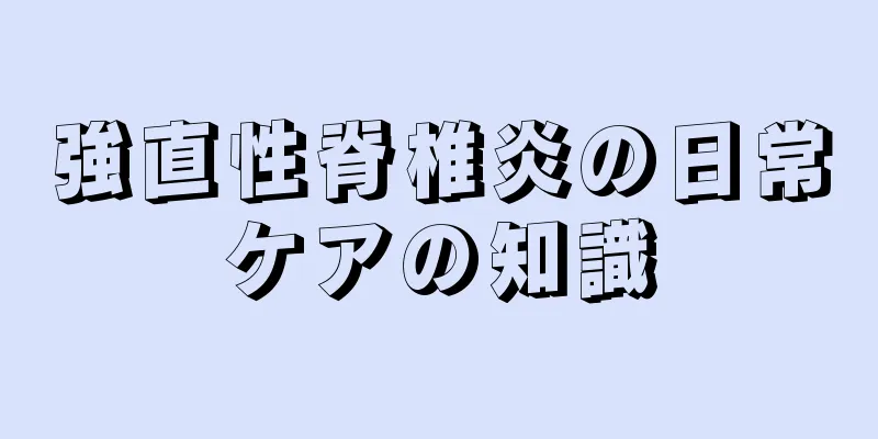 強直性脊椎炎の日常ケアの知識