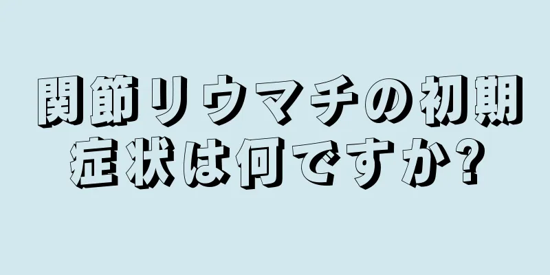 関節リウマチの初期症状は何ですか?