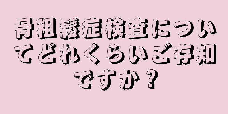 骨粗鬆症検査についてどれくらいご存知ですか？