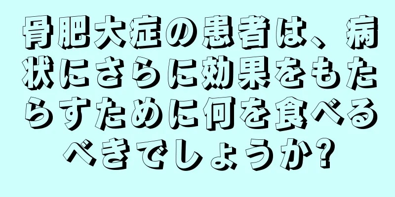 骨肥大症の患者は、病状にさらに効果をもたらすために何を食べるべきでしょうか?