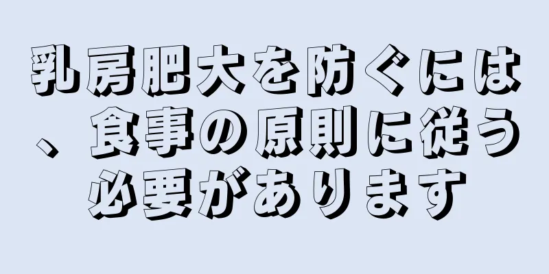 乳房肥大を防ぐには、食事の原則に従う必要があります