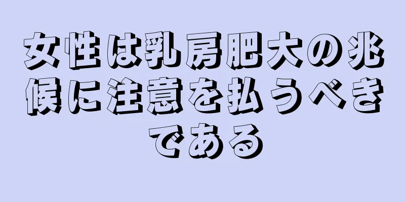 女性は乳房肥大の兆候に注意を払うべきである