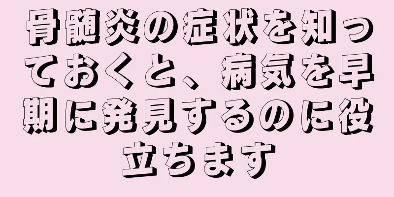 骨髄炎の症状を知っておくと、病気を早期に発見するのに役立ちます